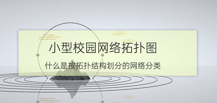 小型校园网络拓扑图 什么是按拓扑结构划分的网络分类？